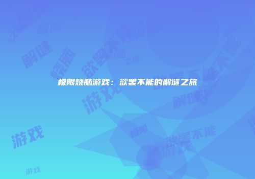 极限烧脑游戏：欲罢不能的解谜之旅