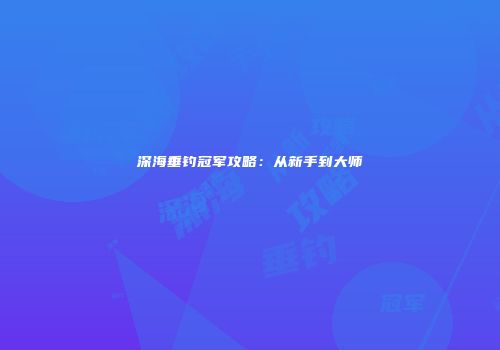 深海垂钓冠军攻略:从新手到大师