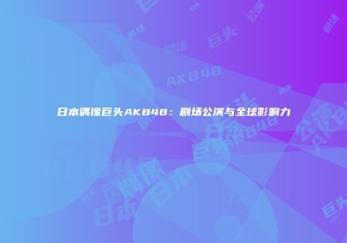 日本偶像巨头AKB48：剧场公演与全球影响力