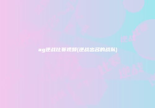 ag逆战比赛视频(逆战出名的战队)