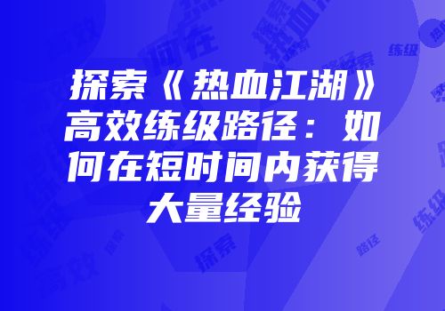 探索《热血江湖》高效练级路径：如何在短时间内获得大量经验