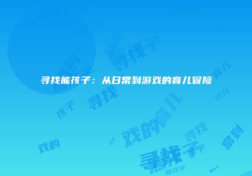 寻找熊孩子:从日常到游戏的育儿冒险
