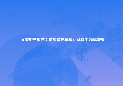 《策略三国志》资源管理攻略:从新手到精算师