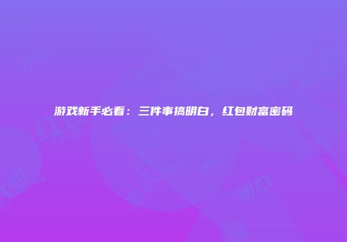 游戏新手必看：三件事搞明白，红包财富密码