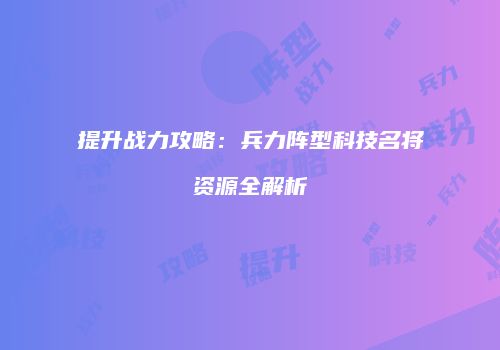 提升战力攻略：兵力阵型科技名将资源全解析
