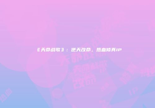 《天命战歌》：逆天改命，热血修真IP