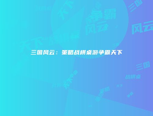 三国风云：策略战棋桌游争霸天下