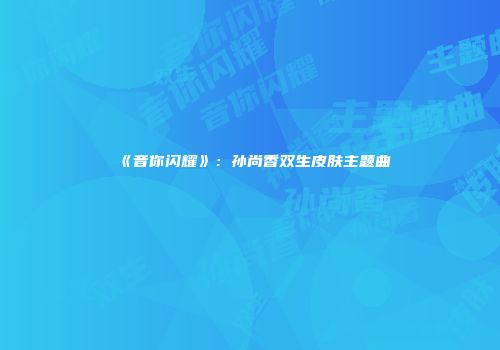 《音你闪耀》：孙尚香双生皮肤主题曲
