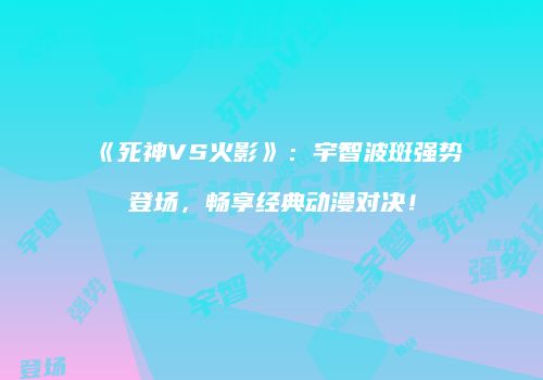 《死神VS火影》:宇智波斑强势登场,畅享经典动漫对决!