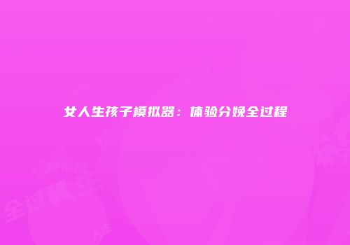 女人生孩子模拟器：体验分娩全过程