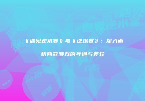 《遇见逆水寒》与《逆水寒》：深入解析两款游戏的互通与差异