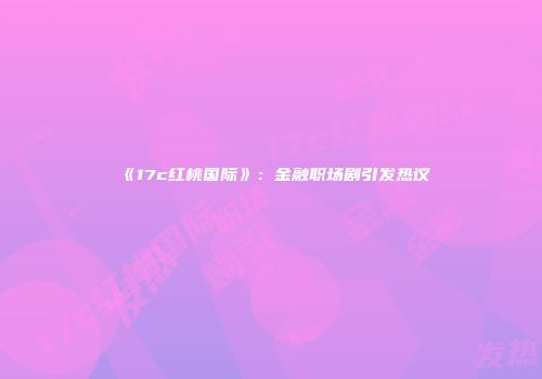 《17c红桃国际》：金融职场剧引发热议