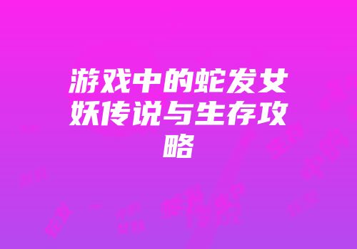 游戏中的蛇发女妖传说与生存攻略