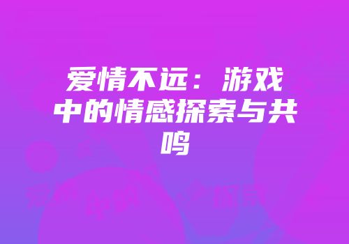 爱情不远：游戏中的情感探索与共鸣