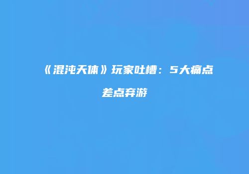 《混沌天体》玩家吐槽：5大痛点差点弃游