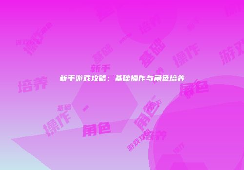新手游戏攻略:基础操作与角色培养