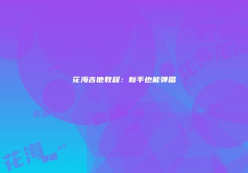 花海吉他教程:新手也能弹唱