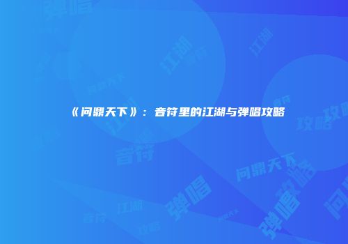 《问鼎天下》：音符里的江湖与弹唱攻略