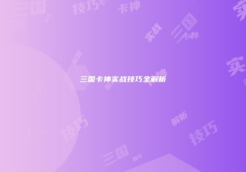 三国卡神实战技巧全解析