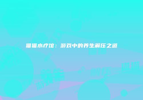 猫猫水疗馆：游戏中的养生解压之道