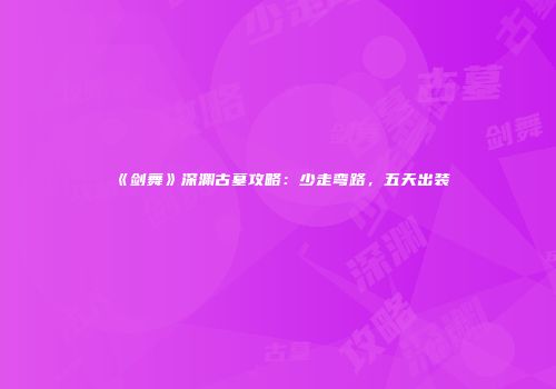 《剑舞》深渊古墓攻略：少走弯路，五天出装