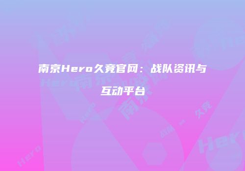 南京Hero久竞官网：战队资讯与互动平台