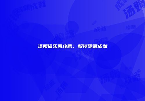 汤姆猫乐园攻略：解锁隐藏成就