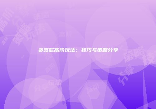 贪吃蛇高阶玩法：技巧与策略分享