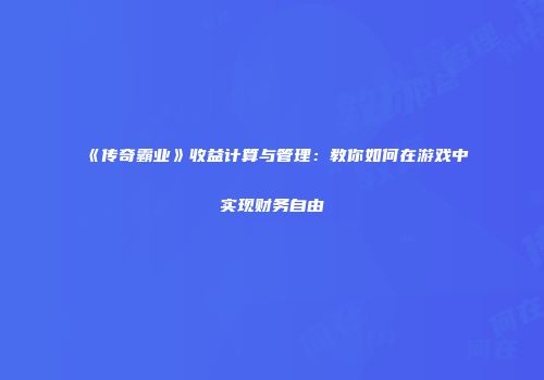 《传奇霸业》收益计算与管理:教你如何在游戏中实现财务自由
