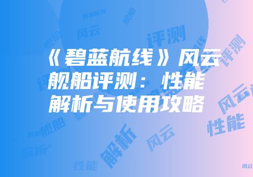 《碧蓝航线》风云舰船评测：性能解析与使用攻略