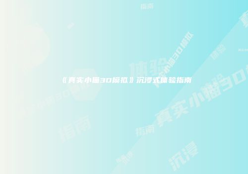 《真实小猫3D模拟》沉浸式体验指南