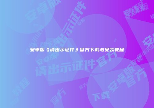 安卓版《请出示证件》官方下载与安装教程