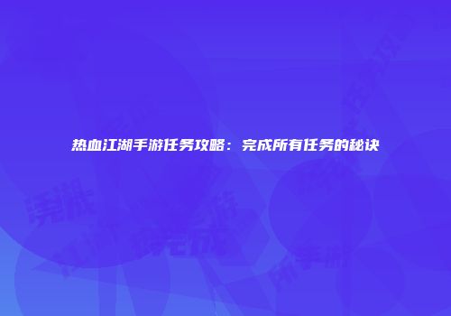 热血江湖手游任务攻略：完成所有任务的秘诀