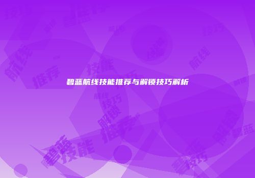 碧蓝航线技能推荐与解锁技巧解析