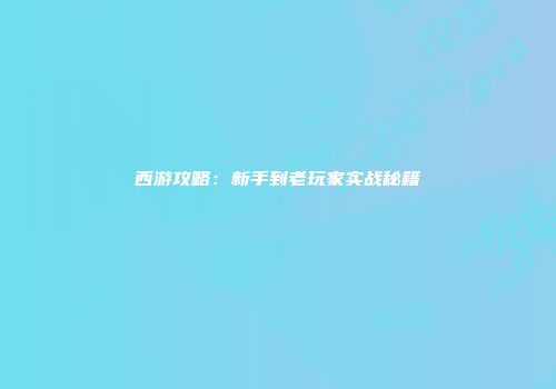 西游攻略:新手到老玩家实战秘籍