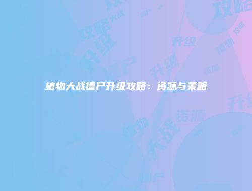 植物大战僵尸升级攻略：资源与策略