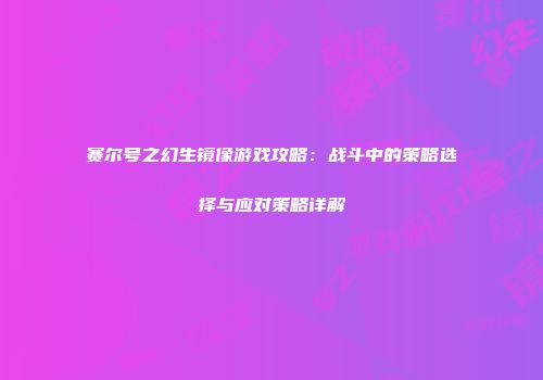 赛尔号之幻生镜像游戏攻略：战斗中的策略选择与应对策略详解