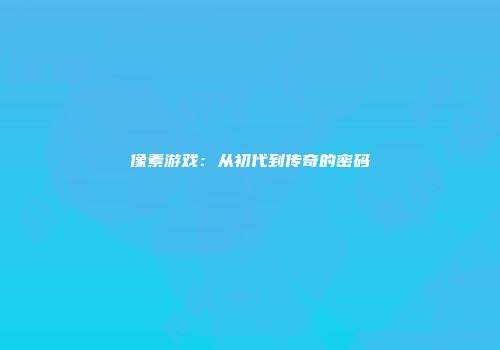 像素游戏：从初代到传奇的密码