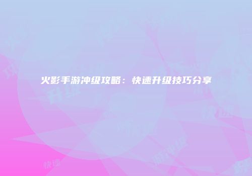 火影手游冲级攻略：快速升级技巧分享