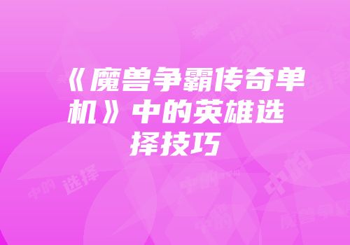 《魔兽争霸传奇单机》中的英雄选择技巧