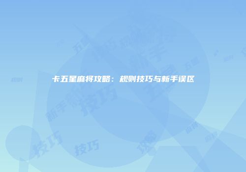 卡五星麻将攻略:规则技巧与新手误区
