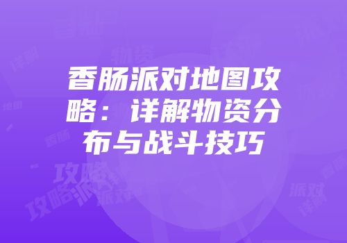 香肠派对地图攻略：详解物资分布与战斗技巧
