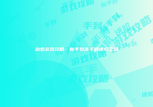 治愈游戏攻略：新手到高手的进阶之路