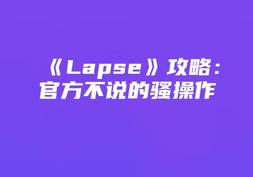 《Lapse》攻略：官方不说的骚操作