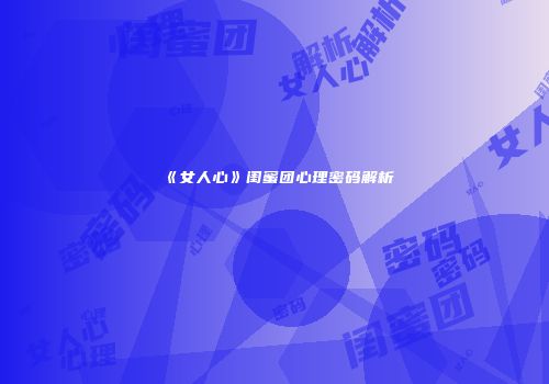 《女人心》闺蜜团心理密码解析