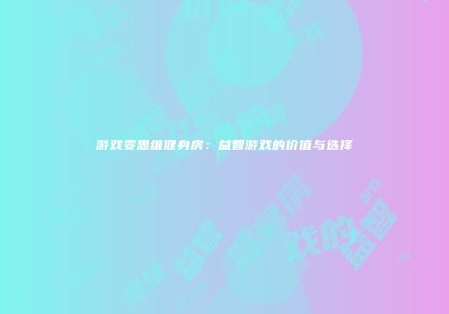 游戏变思维健身房：益智游戏的价值与选择