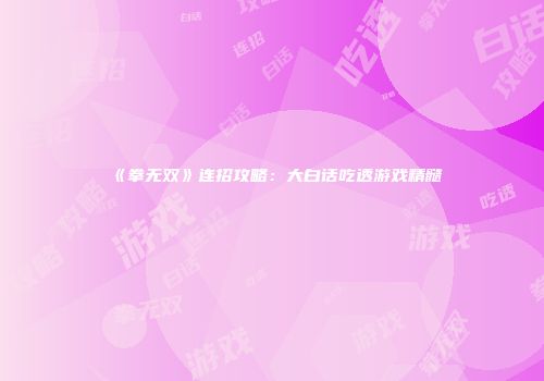 《拳无双》连招攻略：大白话吃透游戏精髓