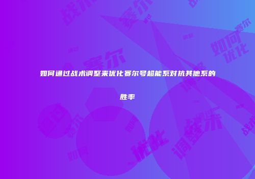 如何通过战术调整来优化赛尔号超能系对抗其他系的胜率