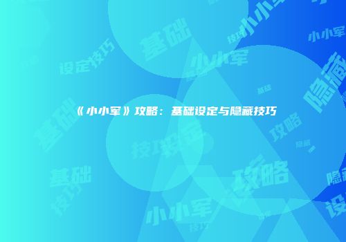 《小小军》攻略：基础设定与隐藏技巧
