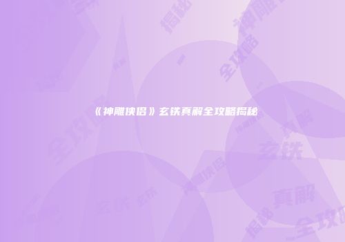 《神雕侠侣》玄铁真解全攻略揭秘